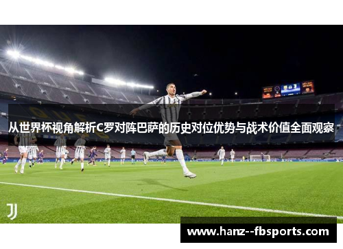 从世界杯视角解析C罗对阵巴萨的历史对位优势与战术价值全面观察