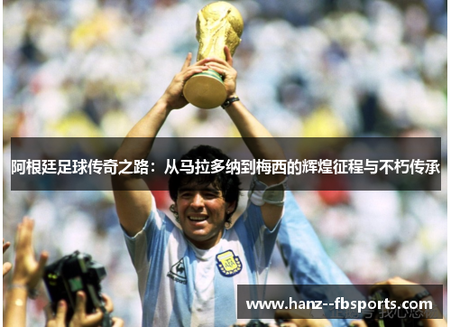 阿根廷足球传奇之路:从马拉多纳到梅西的辉煌征程与不朽传承 阿根廷足球传奇之路:从马拉多纳到梅西的辉煌征程与不朽传承