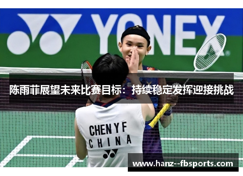 陈雨菲展望未来比赛目标:持续稳定发挥迎接挑战 陈雨菲展望未来比赛目标:持续稳定发挥迎接挑战