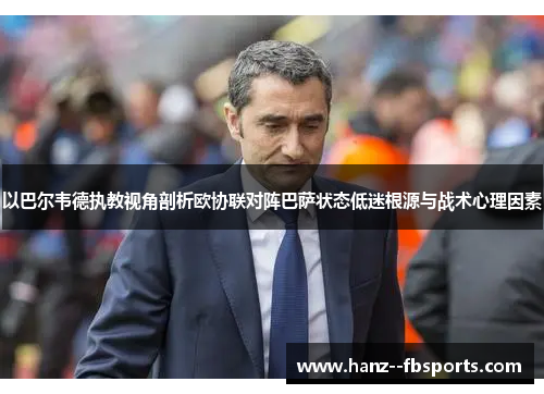 以巴尔韦德执教视角剖析欧协联对阵巴萨状态低迷根源与战术心理因素