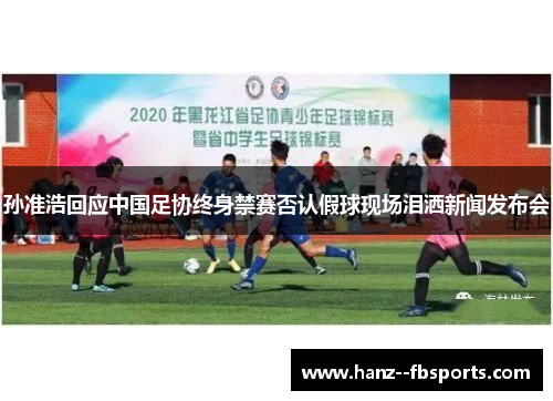 孙准浩回应中国足协终身禁赛否认假球现场泪洒新闻发布会