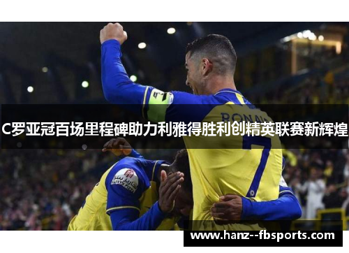 C罗亚冠百场里程碑助力利雅得胜利创精英联赛新辉煌