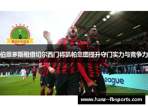 伯恩茅斯租借切尔西门将凯帕意图提升守门实力与竞争力