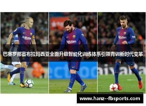 巴塞罗那宣布拉玛西亚全面升级智能化训练体系引领青训新时代变革