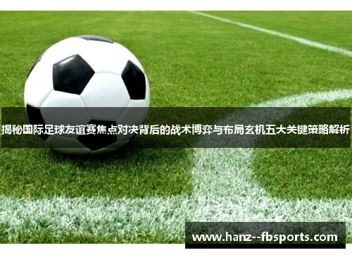 揭秘国际足球友谊赛焦点对决背后的战术博弈与布局玄机五大关键策略解析 揭秘国际足球友谊赛焦点对决背后的战术博弈与布局玄机五大关键策略解析