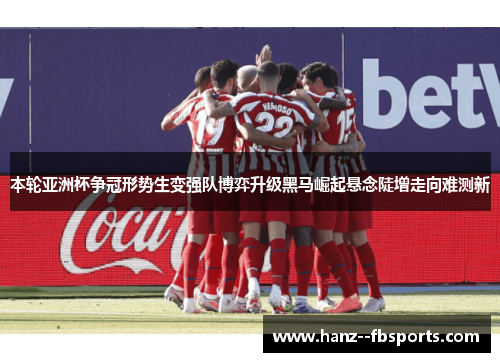 本轮亚洲杯争冠形势生变强队博弈升级黑马崛起悬念陡增走向难测新 本轮亚洲杯争冠形势生变强队博弈升级黑马崛起悬念陡增走向难测新
