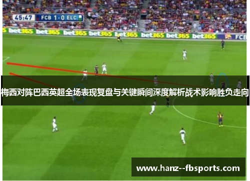 梅西对阵巴西英超全场表现复盘与关键瞬间深度解析战术影响胜负走向 梅西对阵巴西英超全场表现复盘与关键瞬间深度解析战术影响胜负走向
