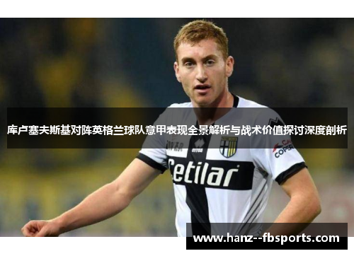 库卢塞夫斯基对阵英格兰球队意甲表现全景解析与战术价值探讨深度剖析 库卢塞夫斯基对阵英格兰球队意甲表现全景解析与战术价值探讨深度剖析