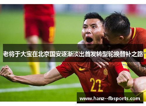 老将于大宝在北京国安逐渐淡出首发转型轮换替补之路 老将于大宝在北京国安逐渐淡出首发转型轮换替补之路