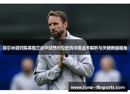 菲尔米诺对阵英格兰法甲球员对位优势深度战术解析与关键数据视角 菲尔米诺对阵英格兰法甲球员对位优势深度战术解析与关键数据视角