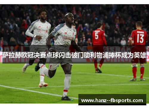 萨拉赫欧冠决赛点球闪击破门助利物浦捧杯成为英雄 萨拉赫欧冠决赛点球闪击破门助利物浦捧杯成为英雄